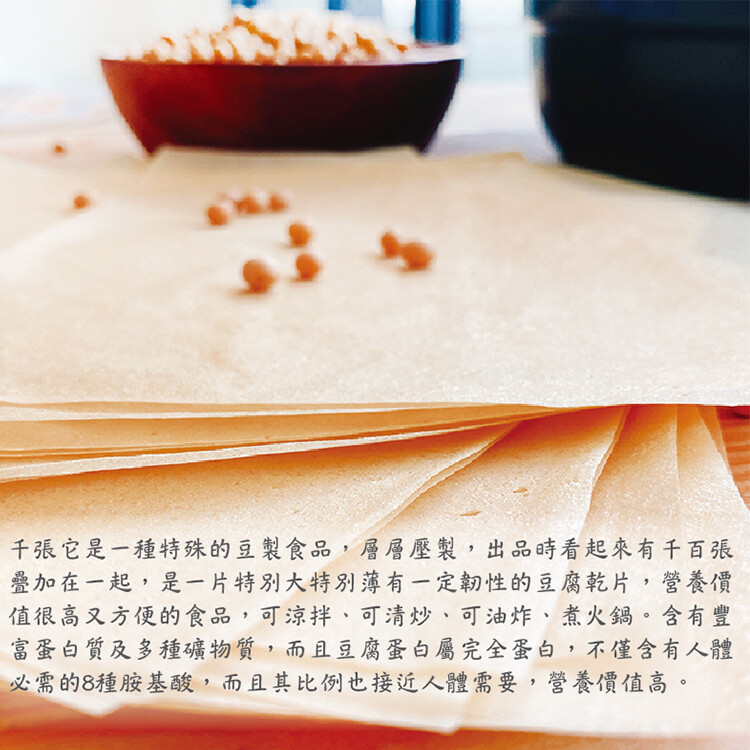 千張它是一種特殊的豆製食品,層層壓製,出品時看起來有千百張，疊加在一起,是一片特別大特別薄有一定韌性的豆腐乾片,營養價，值很高又方便的食品,可涼拌、可清炒、可油炸、煮火鍋。含有豐，富蛋白質及多種礦物質,而且豆腐蛋白屬完全蛋白,不僅含有人體，必需的8種
