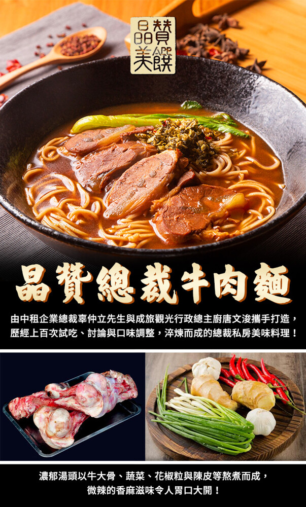 晶贊總裁牛肉麵，由中租企業總裁辜仲立先生與成旅觀光行政總主廚唐文浚攜手打造,歷經上百次試吃、討論與口味調整,淬煉而成的總裁私房美味料理!濃郁湯頭以牛大骨、蔬菜、花椒粒與陳皮等熬煮而成，微辣的香麻滋味令人胃口大開!。