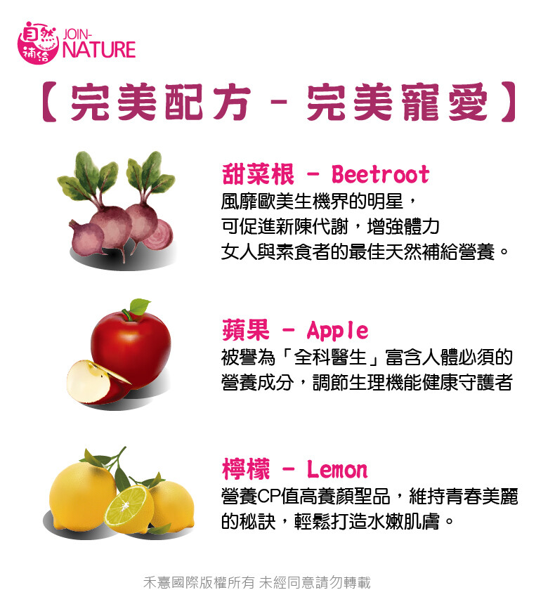 自然,JOIN-【完美配方 - 完美寵愛】，甜菜根 - Beetroot，風靡歐美生機界的明星,可促進新陳代謝,增強體力，女人與素食者的最佳天然補給營養。蘋果 - Apple，被譽為全科醫生富含人體必須的，營養成分,調節生理機能健康守護者，檸檬 - 